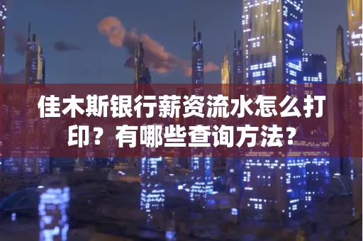 佳木斯银行薪资流水怎么打印？有哪些查询方法？