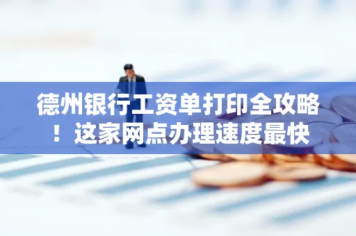 德州银行工资单打印全攻略!这家网点办理速度最快