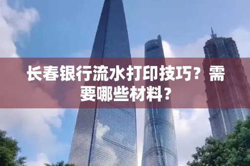 长春银行流水打印技巧？需要哪些材料？