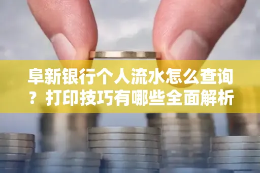阜新银行个人流水怎么查询？打印技巧有哪些全面解析