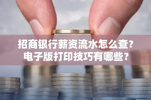 招商银行薪资流水怎么查？电子版打印技巧有哪些？