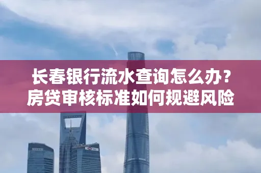 长春银行流水查询怎么办？房贷审核标准如何规避风险？